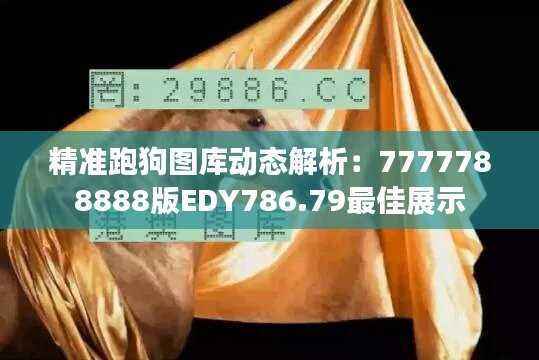 精准跑狗图库动态解析：7777788888版EDY786.79最佳展示