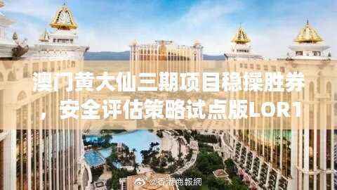 澳门黄大仙三期项目稳操胜券,安全评估策略试点版LOR116.64发布
