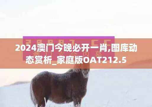 2024澳门今晚必开一肖,图库动态赏析_家庭版OAT212.5
