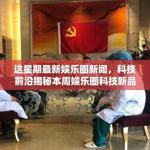 本周娱乐圈科技与智能娱乐前沿揭秘,引领未来生活潮流的先锋报道