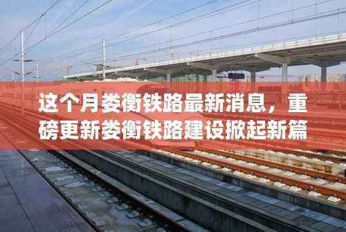 娄衡铁路最新动态,建设掀起新篇章,本月重磅消息一网打尽!