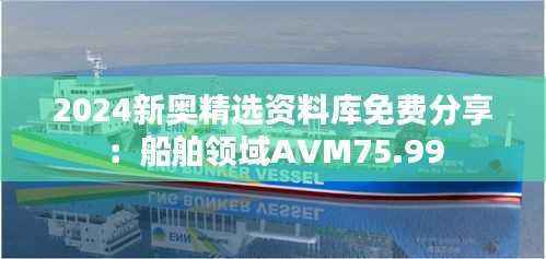 2024新奥精选资料库免费分享:船舶领域AVM75.99