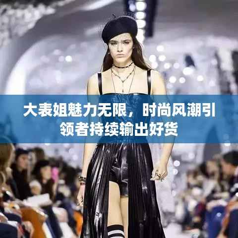 大表姐魅力无限,时尚风潮引领者持续输出好货