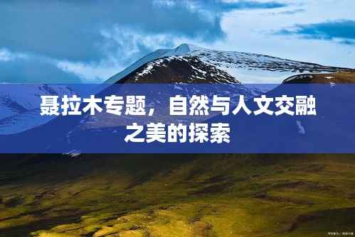 聂拉木专题,自然与人文交融之美的探索