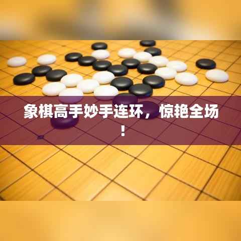 象棋高手妙手连环,惊艳全场!