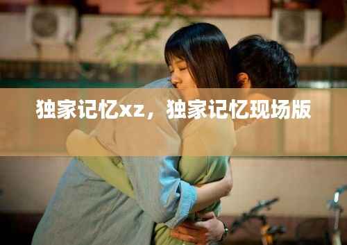独家记忆xz,独家记忆现场版