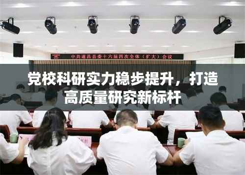 党校科研实力稳步提升,打造高质量研究新标杆