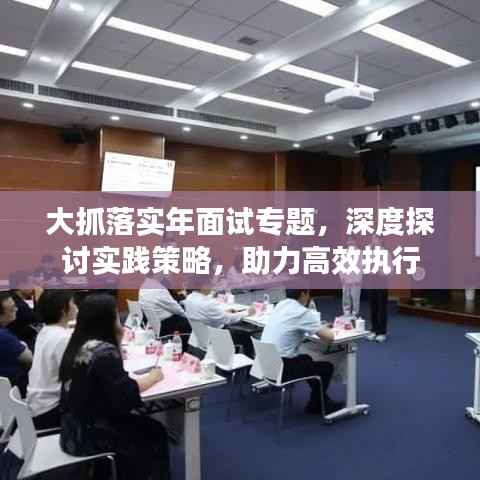 大抓落实年面试专题,深度探讨实践策略,助力高效执行