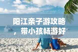 阳江亲子游攻略,带小孩畅游好去处