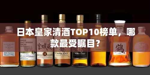 日本皇家清酒TOP10榜单,哪款最受瞩目?