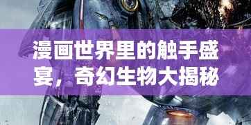 漫画世界里的触手盛宴,奇幻生物大揭秘!