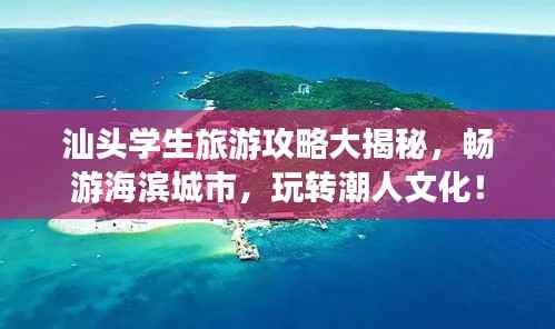 汕头学生旅游攻略大揭秘,畅游海滨城市,玩转潮人文化!
