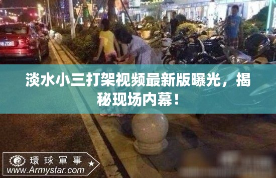 淡水小三打架视频最新版曝光,揭秘现场内幕!