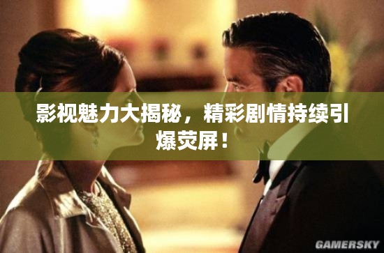 影视魅力大揭秘,精彩剧情持续引爆荧屏!