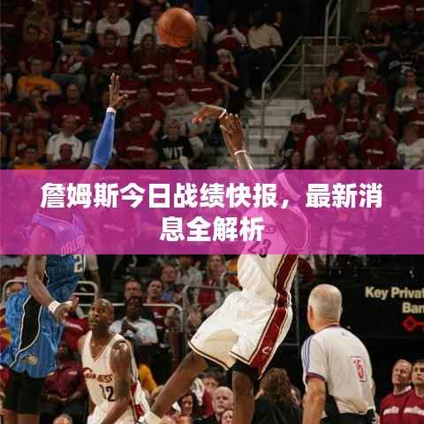 詹姆斯今日战绩快报,最新消息全解析