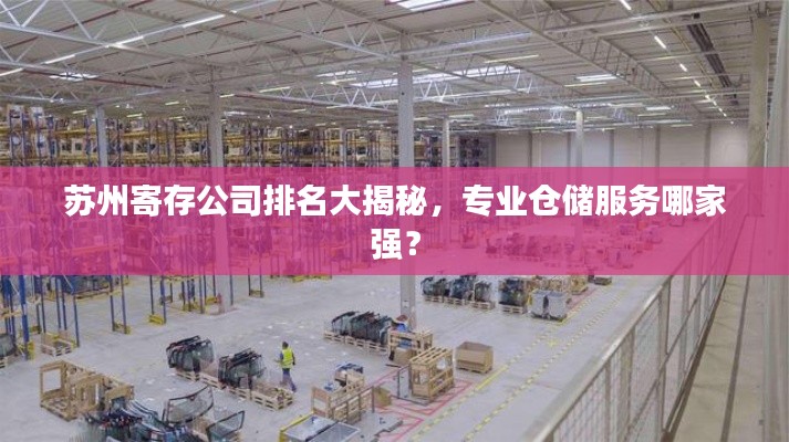 苏州寄存公司排名大揭秘,专业仓储服务哪家强?