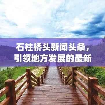 石柱桥头新闻头条,引领地方发展的最新动态报道