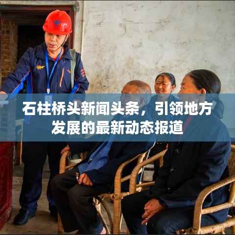 石柱桥头新闻头条,引领地方发展的最新动态报道