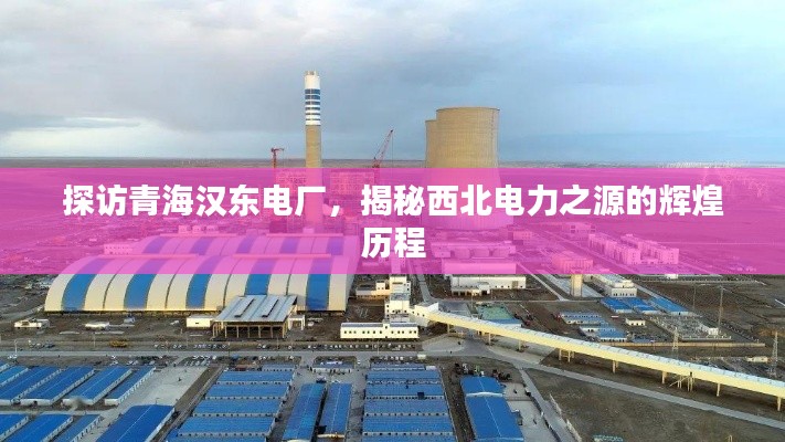 探访青海汉东电厂,揭秘西北电力之源的辉煌历程