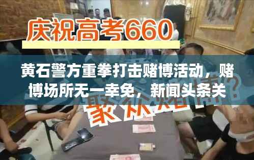 黄石警方重拳打击赌博活动,赌博场所无一幸免,新闻头条关注抓捕行动