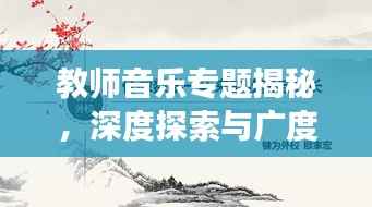 教师音乐专题揭秘,深度探索与广度拓展的音乐教育之旅
