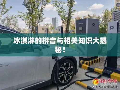 冰淇淋的拼音与相关知识大揭秘!