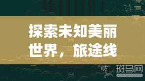 探索未知美丽世界,旅途线路攻略与最新美图大放送