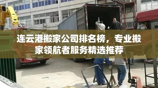 连云港搬家公司排名榜,专业搬家领航者服务精选推荐