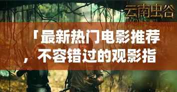 「最新热门电影推荐,不容错过的观影指南!」