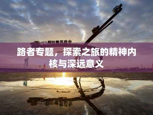 路者专题，探索之旅的精神内核与深远意义