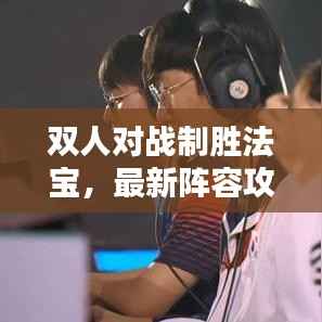 双人对战制胜法宝,最新阵容攻略、搭配战术全解析!
