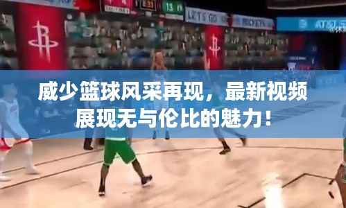 威少篮球风采再现,最新视频展现无与伦比的魅力!