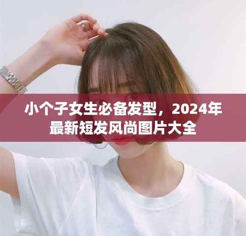 小个子女生必备发型,2024年最新短发风尚图片大全
