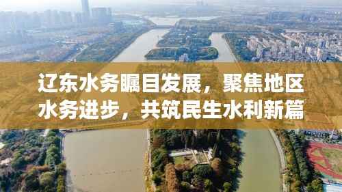 辽东水务瞩目发展,聚焦地区水务进步,共筑民生水利新篇章