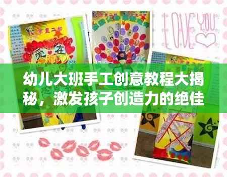 幼儿大班手工创意教程大揭秘,激发孩子创造力的绝佳手工活动!