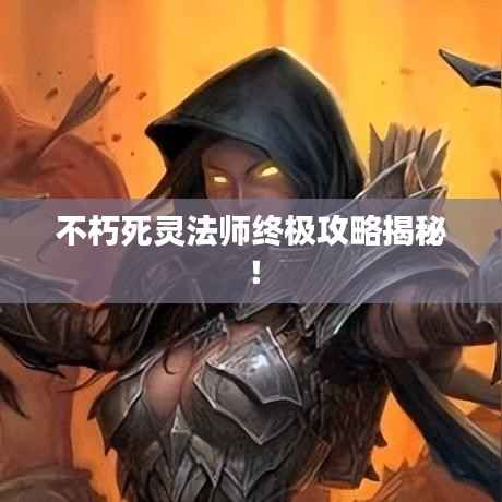 不朽死灵法师终极攻略揭秘!