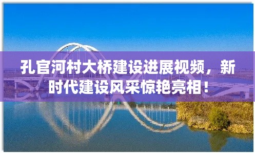 孔官河村大桥建设进展视频，新时代建设风采惊艳亮相！