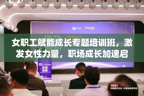 女职工赋能成长专题培训班,激发女性力量,职场成长加速启动