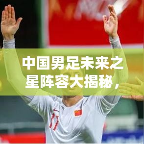 中国男足未来之星阵容大揭秘,最新队员名单分析