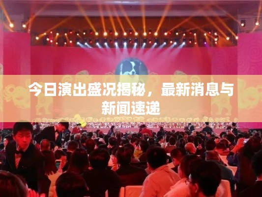 今日演出盛况揭秘，最新消息与新闻速递