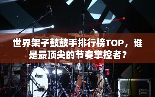 世界架子鼓鼓手排行榜TOP,谁是最顶尖的节奏掌控者?