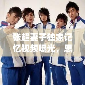 张超妻子独家记忆视频曝光,恩爱夫妻甜蜜瞬间大揭秘