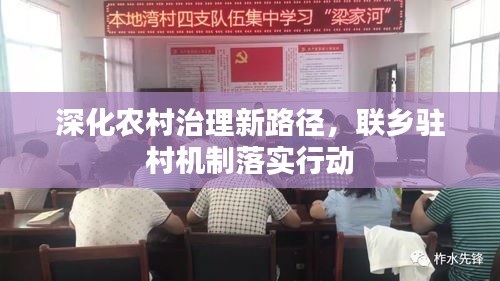 深化农村治理新路径,联乡驻村机制落实行动
