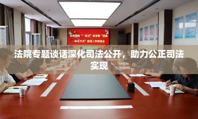 法院专题谈话深化司法公开,助力公正司法实现